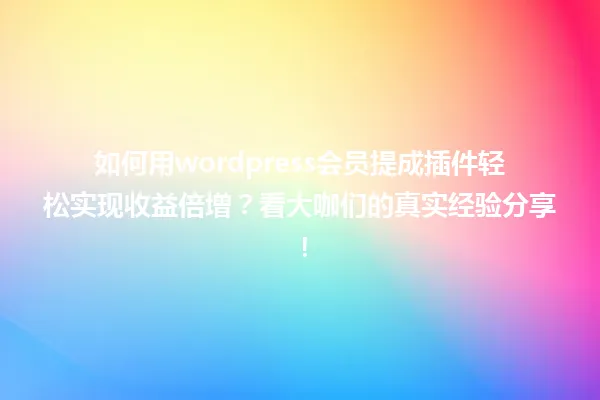 如何用wordpress会员提成插件轻松实现收益倍增?看大咖们的真实经验分享! 一