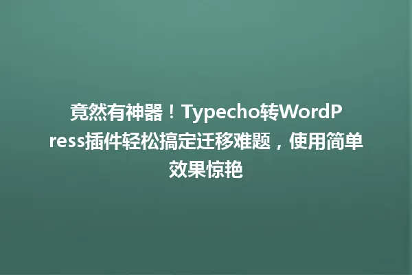 竟然有神器！Typecho转WordPress插件轻松搞定迁移难题，使用简单效果惊艳 一