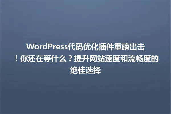 WordPress代码优化插件重磅出击！你还在等什么？提升网站速度和流畅度的绝佳选择 一