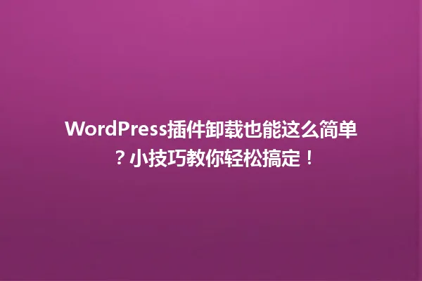 WordPress插件卸载也能这么简单？小技巧教你轻松搞定！ 一