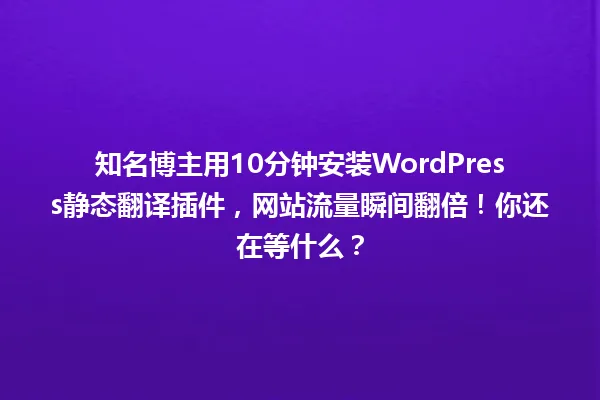 知名博主用10分钟安装WordPress静态翻译插件，网站流量瞬间翻倍！你还在等什么？ 一