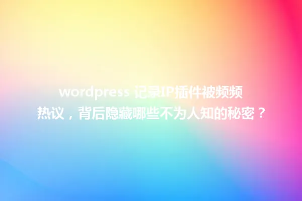 wordpress 记录IP插件被频频热议，背后隐藏哪些不为人知的秘密？ 一
