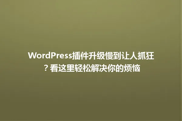 WordPress插件升级慢到让人抓狂?看这里轻松解决你的烦恼 一