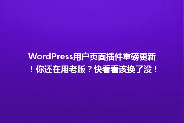 WordPress用户页面插件重磅更新!你还在用老版?快看看该换了没! 一