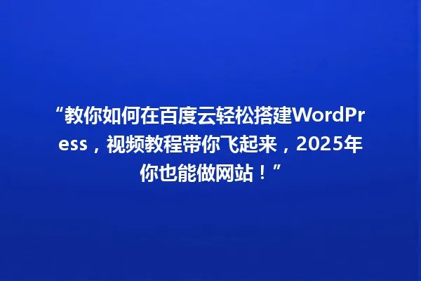 “教你如何在百度云轻松搭建WordPress,视频教程带你飞起来,2025年你也能做网站!” 一