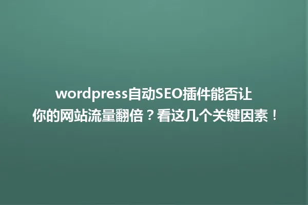 wordpress自动SEO插件能否让你的网站流量翻倍?看这几个关键因素! 一