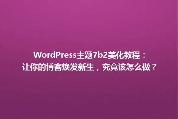 WordPress主题7b2美化教程:让你的博客焕发新生,究竟该怎么做? 一