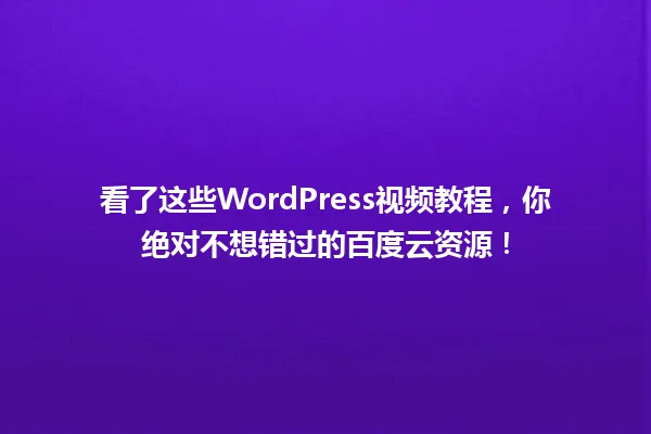 看了这些WordPress视频教程,你绝对不想错过的百度云资源! 一