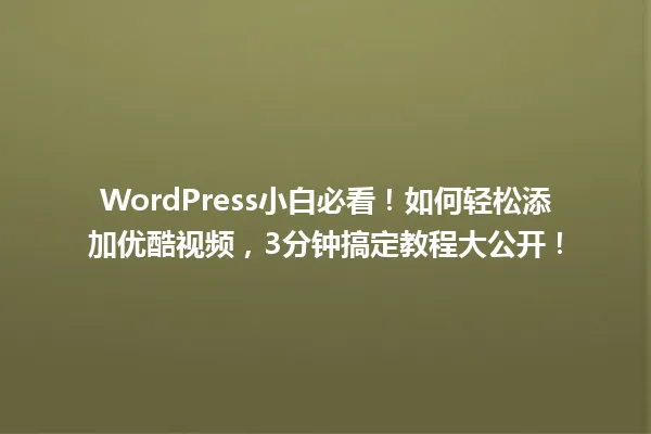WordPress小白必看！如何轻松添加优酷视频，3分钟搞定教程大公开！ 一