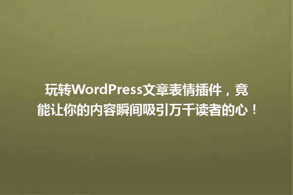 玩转WordPress文章表情插件,竟能让你的内容瞬间吸引万千读者的心! 一