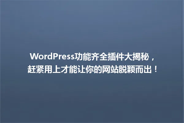 WordPress功能齐全插件大揭秘,赶紧用上才能让你的网站脱颖而出! 一