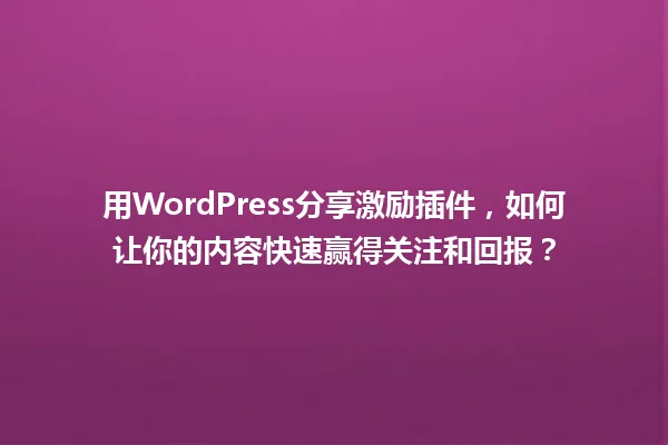 用WordPress分享激励插件，如何让你的内容快速赢得关注和回报？ 一