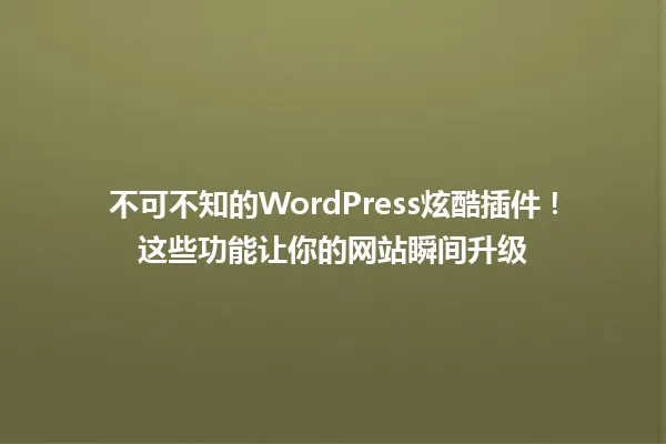 不可不知的WordPress炫酷插件！这些功能让你的网站瞬间升级 一