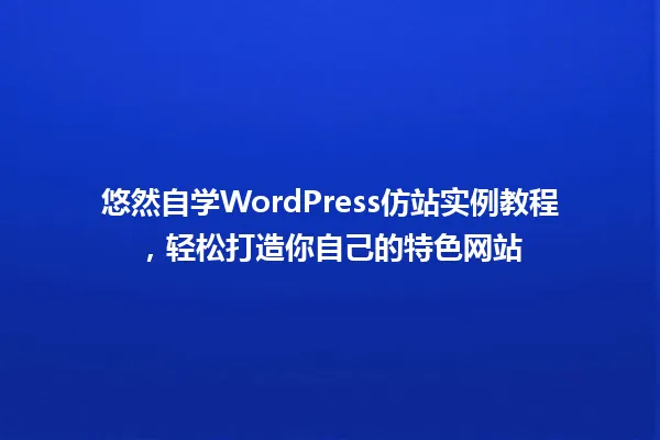 悠然自学WordPress仿站实例教程，轻松打造你自己的特色网站 一