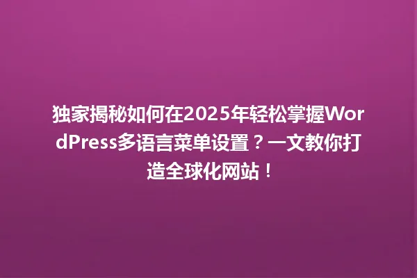 独家揭秘如何在2025年轻松掌握WordPress多语言菜单设置?一文教你打造全球化网站! 一