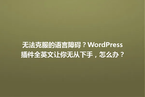 无法克服的语言障碍?WordPress插件全英文让你无从下手,怎么办? 一