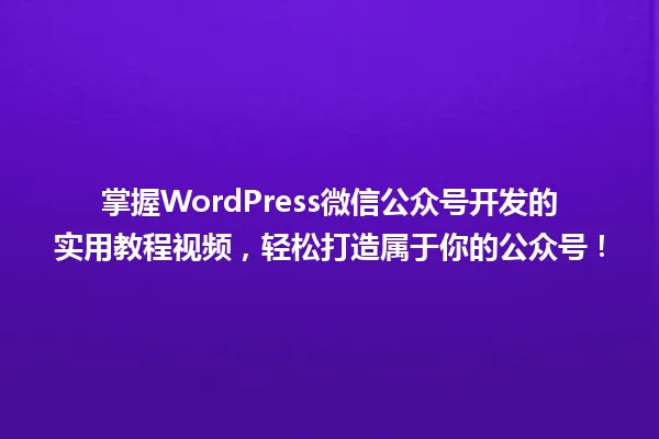 掌握WordPress微信公众号开发的实用教程视频，轻松打造属于你的公众号！ 一