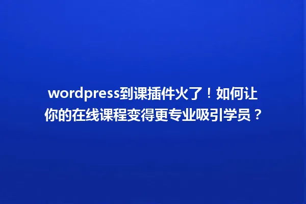 wordpress到课插件火了！如何让你的在线课程变得更专业吸引学员？ 一