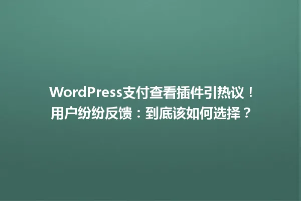 WordPress支付查看插件引热议！用户纷纷反馈：到底该如何选择？ 一
