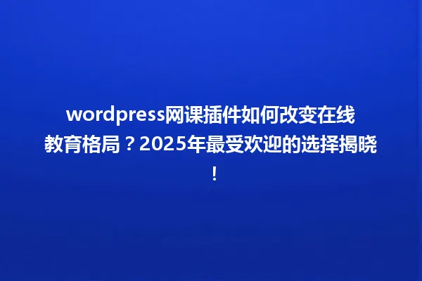 wordpress网课插件如何改变在线教育格局？2025年最受欢迎的选择揭晓！ 一