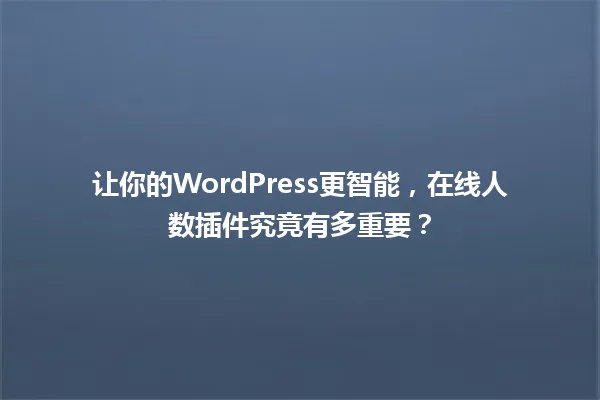 让你的WordPress更智能，在线人数插件究竟有多重要？ 一