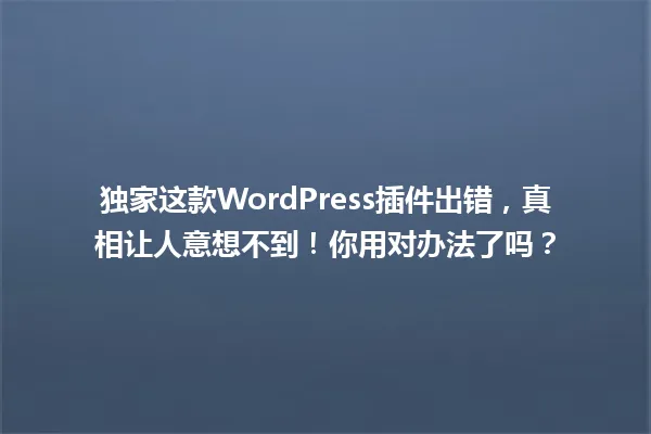 独家这款WordPress插件出错，真相让人意想不到！你用对办法了吗？ 一