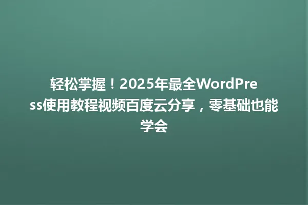 轻松掌握!2025年最全WordPress使用教程视频百度云分享,零基础也能学会 一