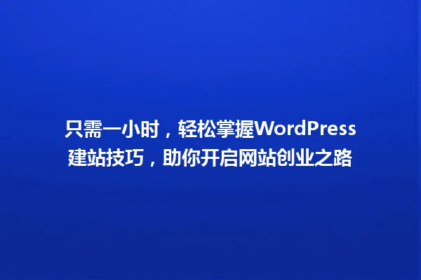 只需一小时,轻松掌握WordPress建站技巧,助你开启网站创业之路 一