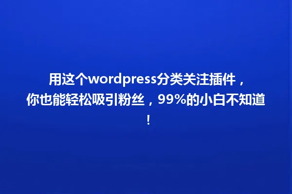 用这个wordpress分类关注插件,你也能轻松吸引粉丝,99%的小白不知道! 一