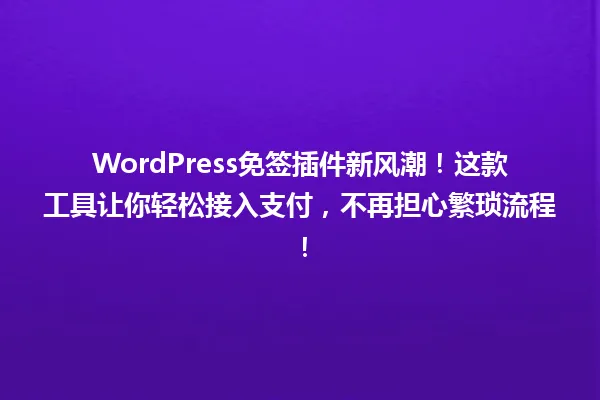 WordPress免签插件新风潮！这款工具让你轻松接入支付，不再担心繁琐流程！ 一
