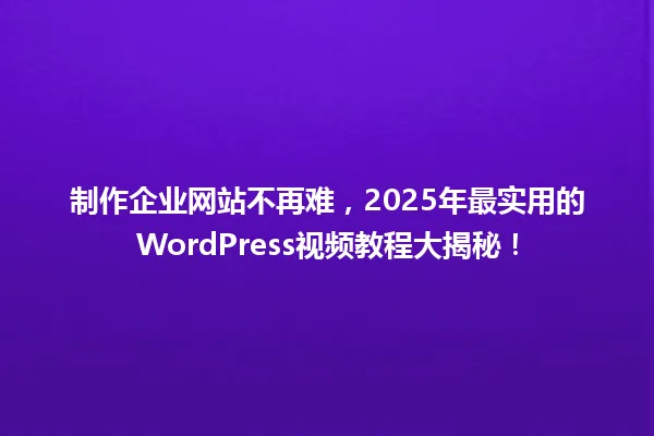 制作企业网站不再难,2025年最实用的WordPress视频教程大揭秘! 一