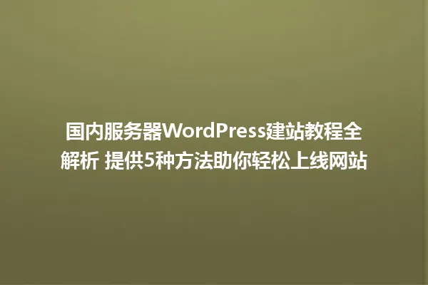 国内服务器WordPress建站教程全解析 提供5种方法助你轻松上线网站 一