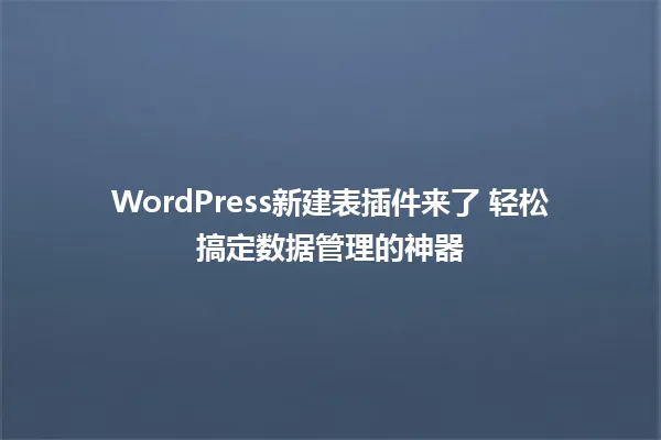 WordPress新建表插件来了 轻松搞定数据管理的神器 一