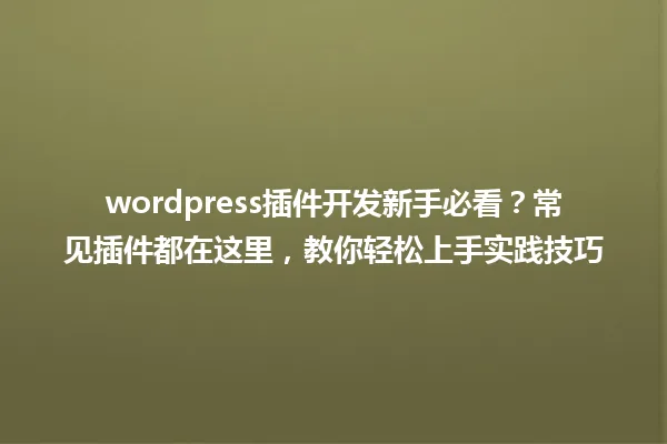 wordpress插件开发新手必看？常见插件都在这里，教你轻松上手实践技巧 一