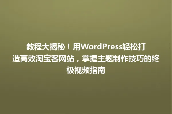 教程大揭秘!用WordPress轻松打造高效淘宝客网站,掌握主题制作技巧的终极视频指南 一