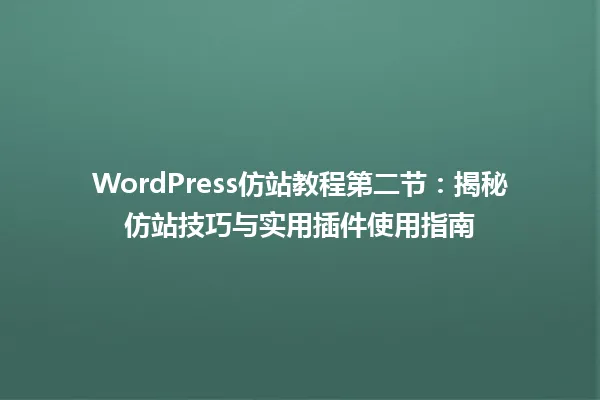 WordPress仿站教程第二节:揭秘仿站技巧与实用插件使用指南 一
