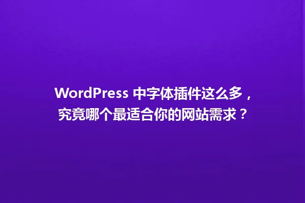 WordPress 中字体插件这么多,究竟哪个最适合你的网站需求? 一