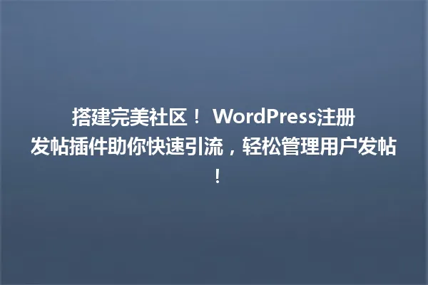 搭建完美社区! WordPress注册发帖插件助你快速引流,轻松管理用户发帖! 一