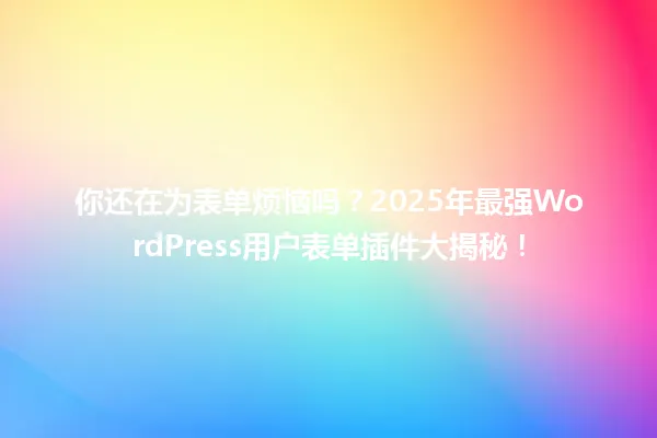 你还在为表单烦恼吗?2025年最强WordPress用户表单插件大揭秘! 一