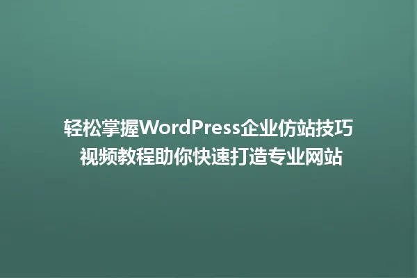 轻松掌握WordPress企业仿站技巧 视频教程助你快速打造专业网站 一