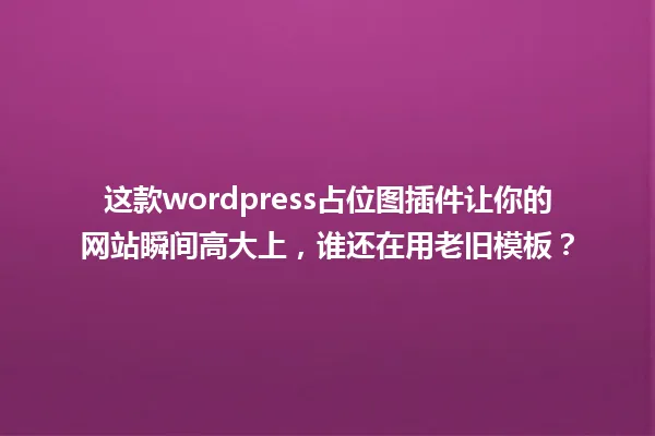这款wordpress占位图插件让你的网站瞬间高大上,谁还在用老旧模板? 一