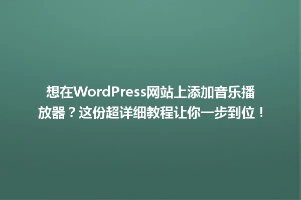 想在WordPress网站上添加音乐播放器？这份超详细教程让你一步到位！ 一