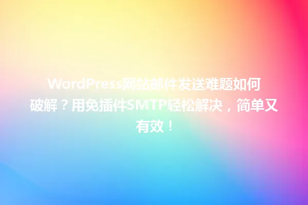 WordPress网站邮件发送难题如何破解?用免插件SMTP轻松解决,简单又有效! 一