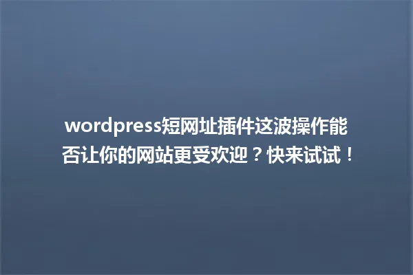 wordpress短网址插件这波操作能否让你的网站更受欢迎？快来试试！ 一