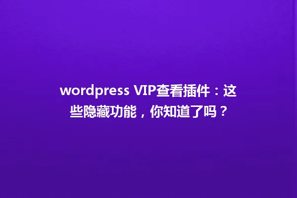 wordpress VIP查看插件：这些隐藏功能，你知道了吗？ 一