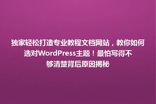 独家轻松打造专业教程文档网站,教你如何选对WordPress主题!最怕写得不够清楚背后原因揭秘 一
