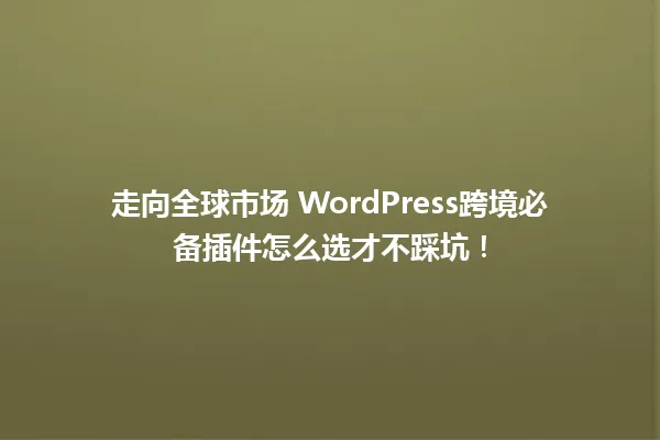 走向全球市场 WordPress跨境必备插件怎么选才不踩坑！ 一