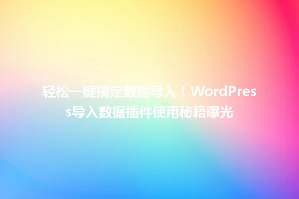 轻松一键搞定数据导入！WordPress导入数据插件使用秘籍曝光 一