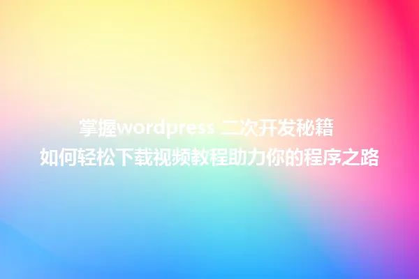 掌握wordpress 二次开发秘籍 如何轻松下载视频教程助力你的程序之路 一