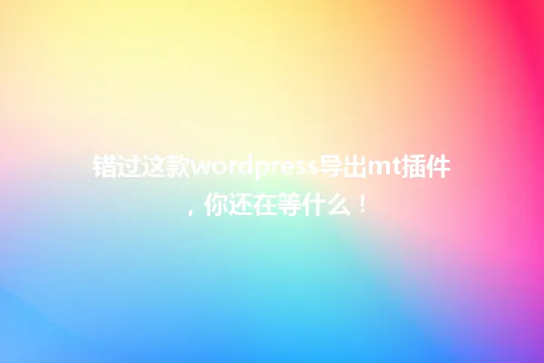 错过这款wordpress导出mt插件,你还在等什么! 一
